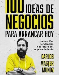 100 ideas de negocio para arrancar hoy. Innovacion, tendencias y el futuro del emprendimiento - Muñoz, Carlos