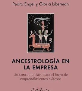 Ancestrología en la Empresa. Un Concepto Clave Para el Logro de Emprendimientos Exitosos - Pedro Engel