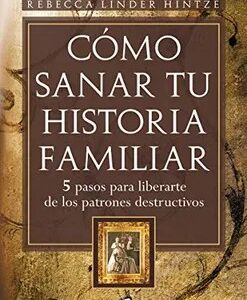 Cómo Sanar tu Historia Familiar: 5 Pasos Para Liberarte de los Patrones Destructivos - Rebecca Linder Hintze