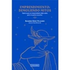 Emprendimiento: Demoliendo Mitos. Todo lo que un Emprendedor - Alejandro Godoy Villalobos